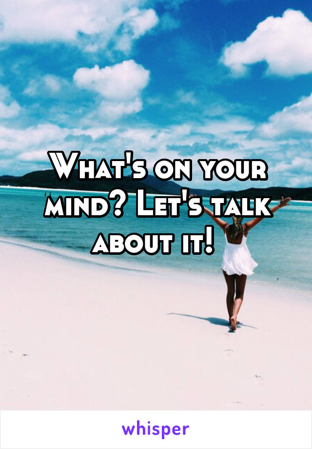 What's on your mind? Let's talk about it! 

