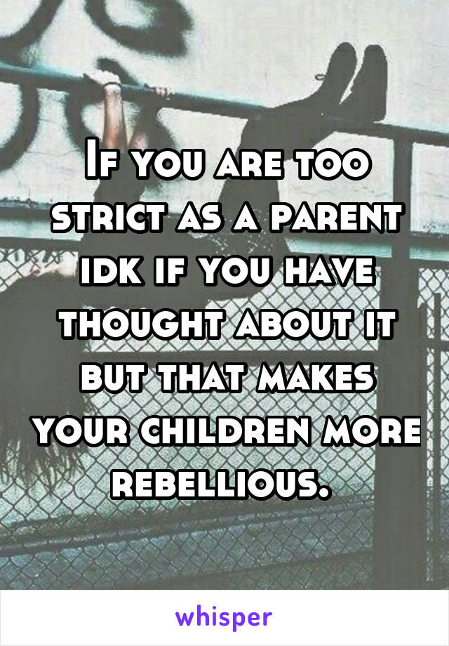 If you are too strict as a parent idk if you have thought about it but that makes your children more rebellious. 