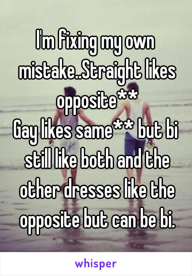 I'm fixing my own mistake..Straight likes opposite**
Gay likes same** but bi still like both and the other dresses like the opposite but can be bi.