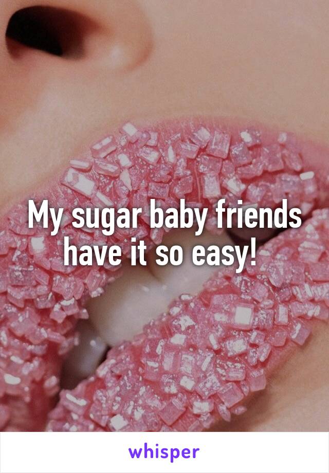 My sugar baby friends have it so easy! 