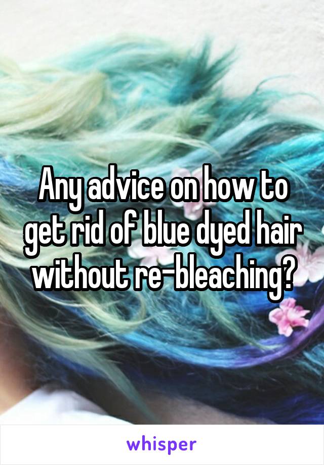 Any advice on how to get rid of blue dyed hair without re-bleaching?