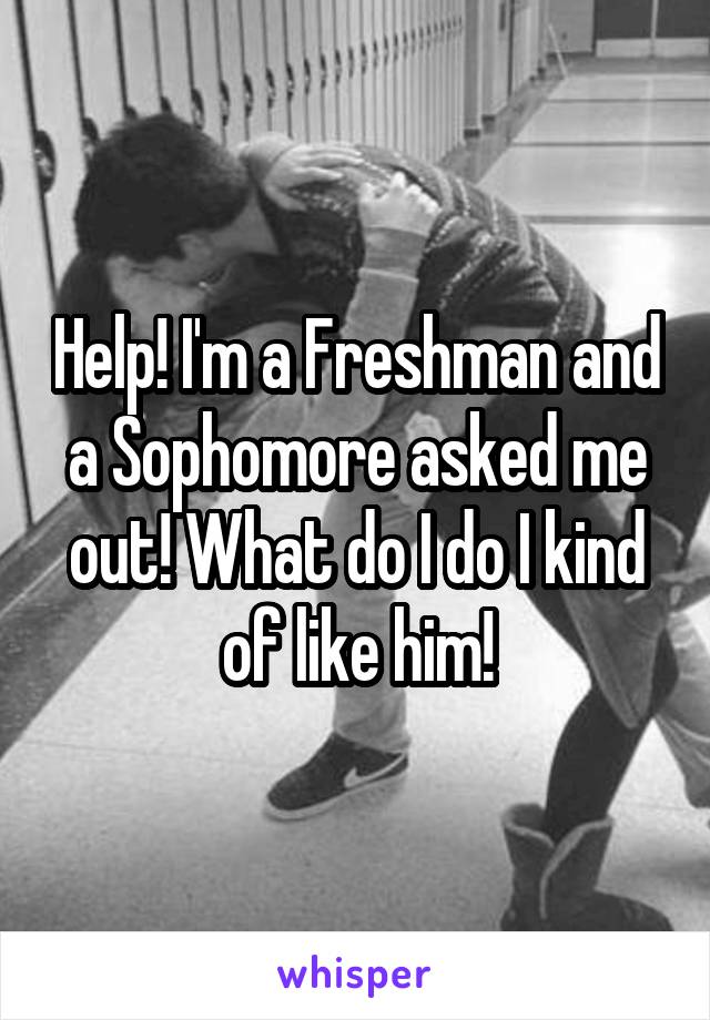 Help! I'm a Freshman and a Sophomore asked me out! What do I do I kind of like him!