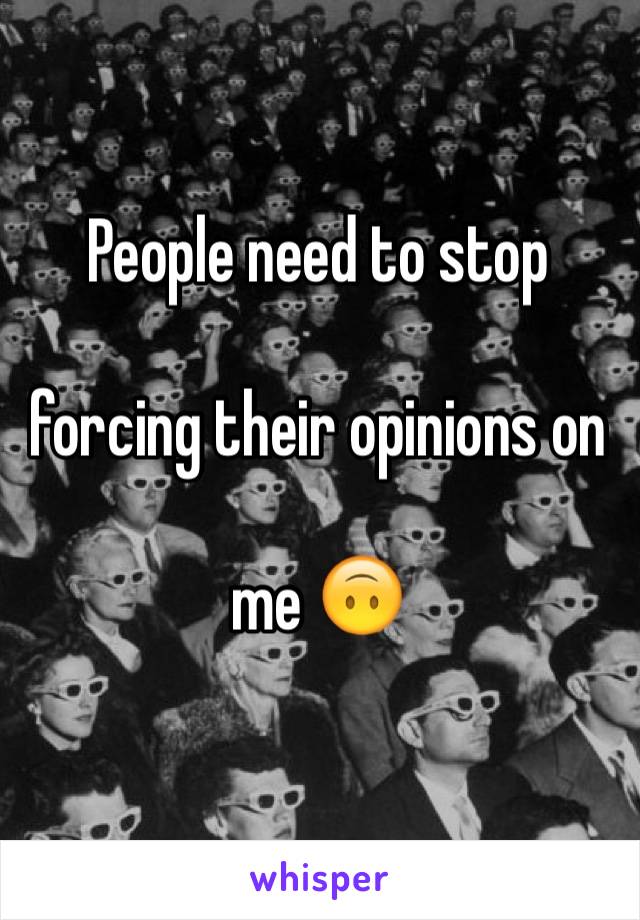People need to stop 

forcing their opinions on 

me 🙃
