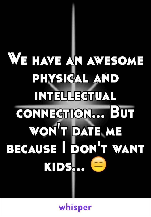 We have an awesome physical and intellectual connection... But won't date me because I don't want kids... 😑