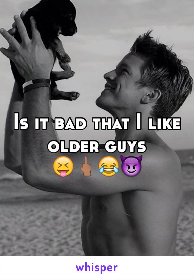 Is it bad that I like older guys 
😝🖕🏽😂😈
