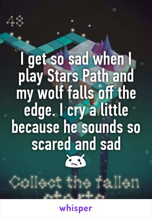 I get so sad when I play Stars Path and my wolf falls off the edge. I cry a little because he sounds so scared and sad 😢