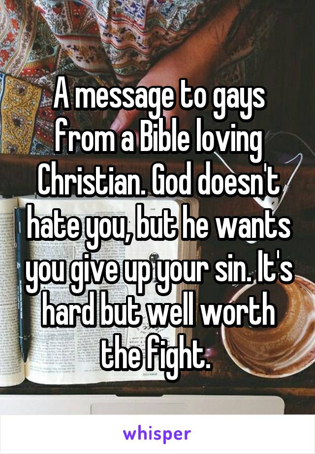 A message to gays from a Bible loving Christian. God doesn't hate you, but he wants you give up your sin. It's hard but well worth the fight. 