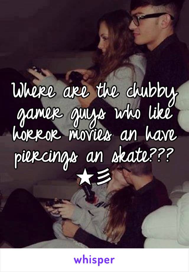 Where are the chubby gamer guys who like horror movies an have piercings an skate???★彡