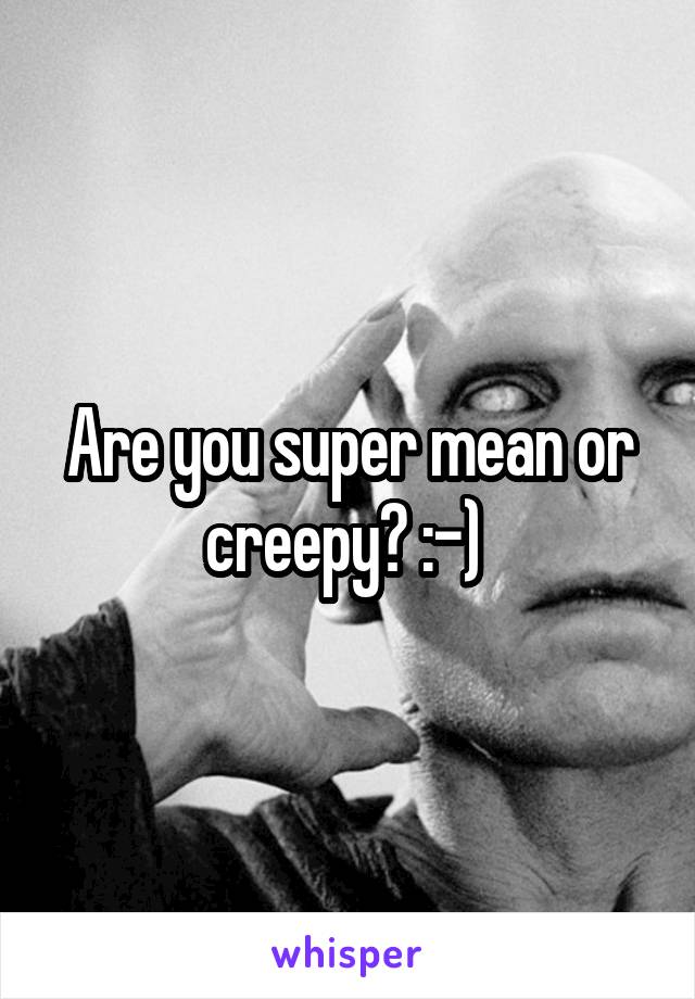 Are you super mean or creepy? :-) 