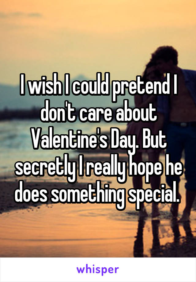 I wish I could pretend I don't care about Valentine's Day. But secretly I really hope he does something special. 