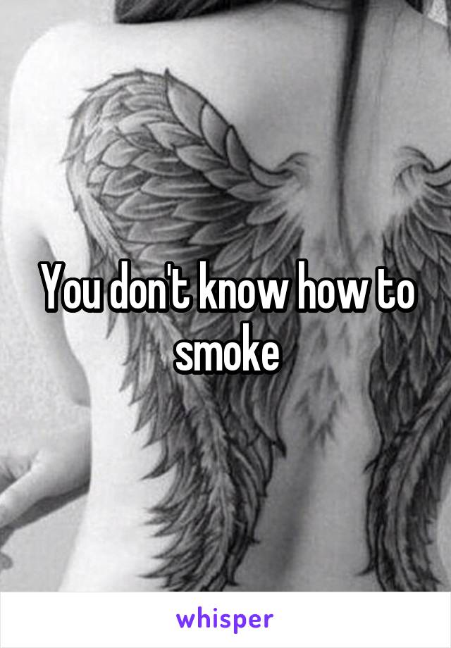 You don't know how to smoke