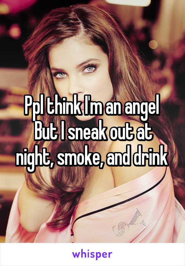 Ppl think I'm an angel 
But I sneak out at night, smoke, and drink 