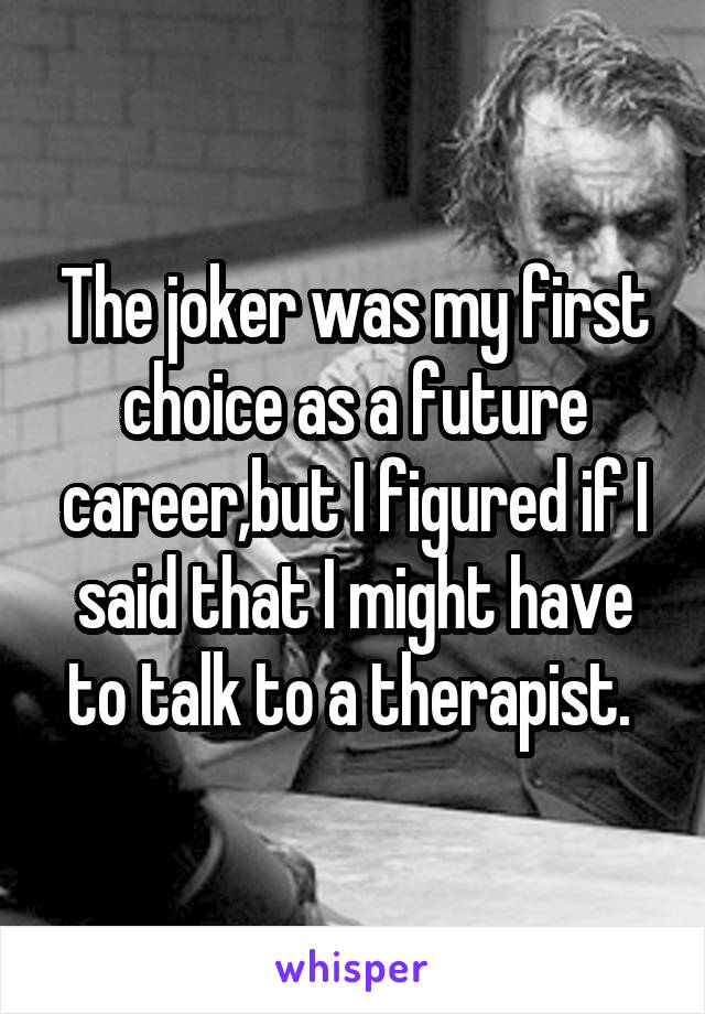 The joker was my first choice as a future career,but I figured if I said that I might have to talk to a therapist. 