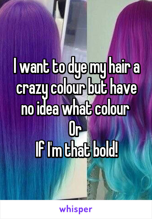 I want to dye my hair a crazy colour but have no idea what colour 
Or 
If I'm that bold!