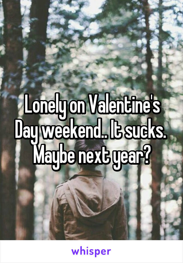 Lonely on Valentine's Day weekend.. It sucks. 
Maybe next year?