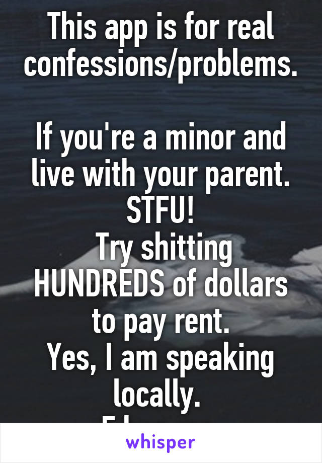 This app is for real confessions/problems.

If you're a minor and live with your parent. STFU!
 Try shitting HUNDREDS of dollars to pay rent.
Yes, I am speaking locally. 
F hug me.