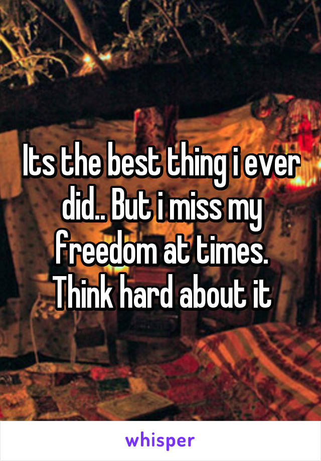Its the best thing i ever did.. But i miss my freedom at times. Think hard about it