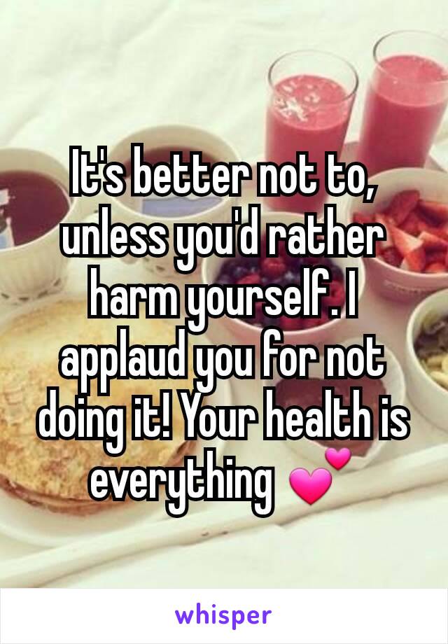 It's better not to, unless you'd rather harm yourself. I applaud you for not doing it! Your health is everything 💕