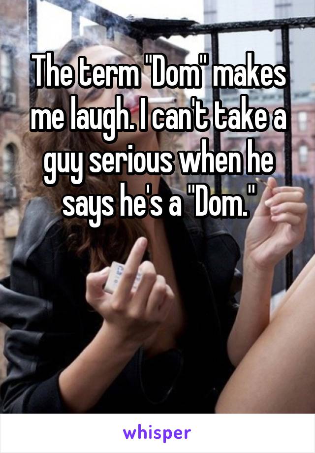 The term "Dom" makes me laugh. I can't take a guy serious when he says he's a "Dom."




