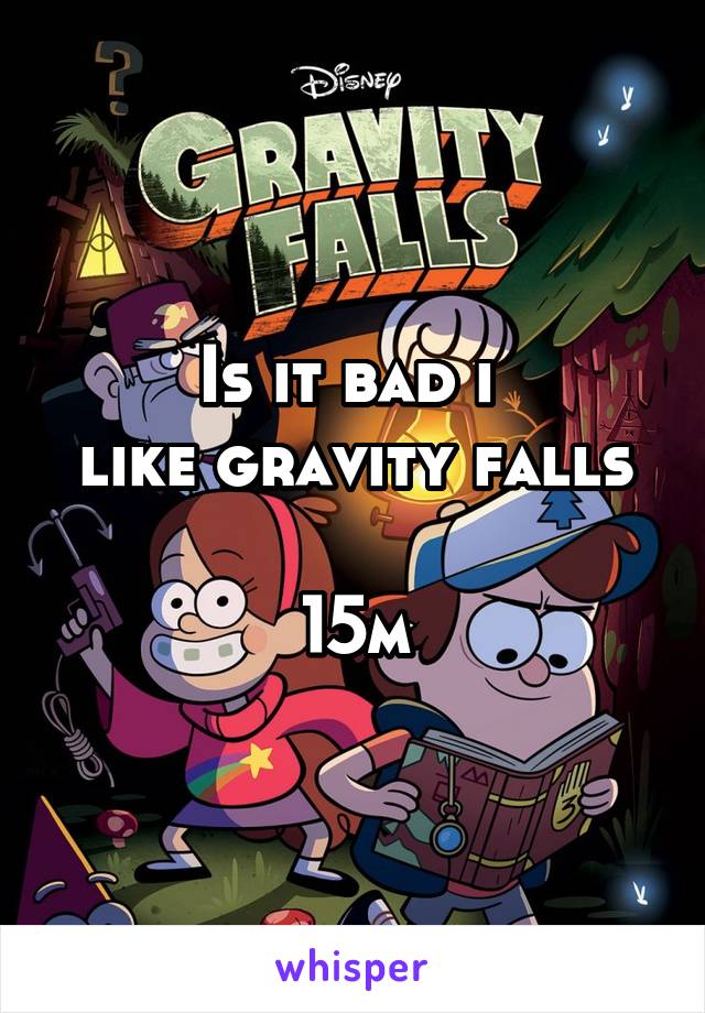 Is it bad i 
like gravity falls 
15m