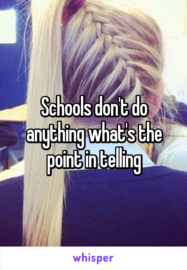 Schools don't do anything what's the point in telling