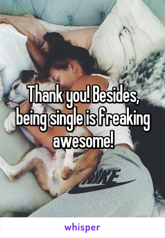 Thank you! Besides, being single is freaking awesome!
