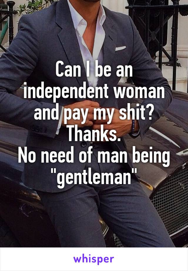 Can I be an independent woman and pay my shit? Thanks.
No need of man being "gentleman"
