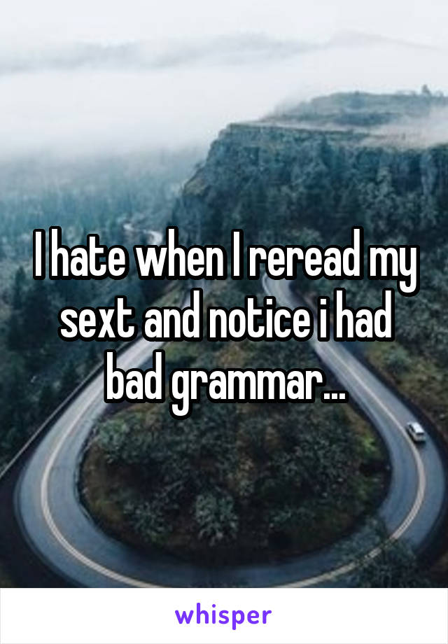 I hate when I reread my sext and notice i had bad grammar...