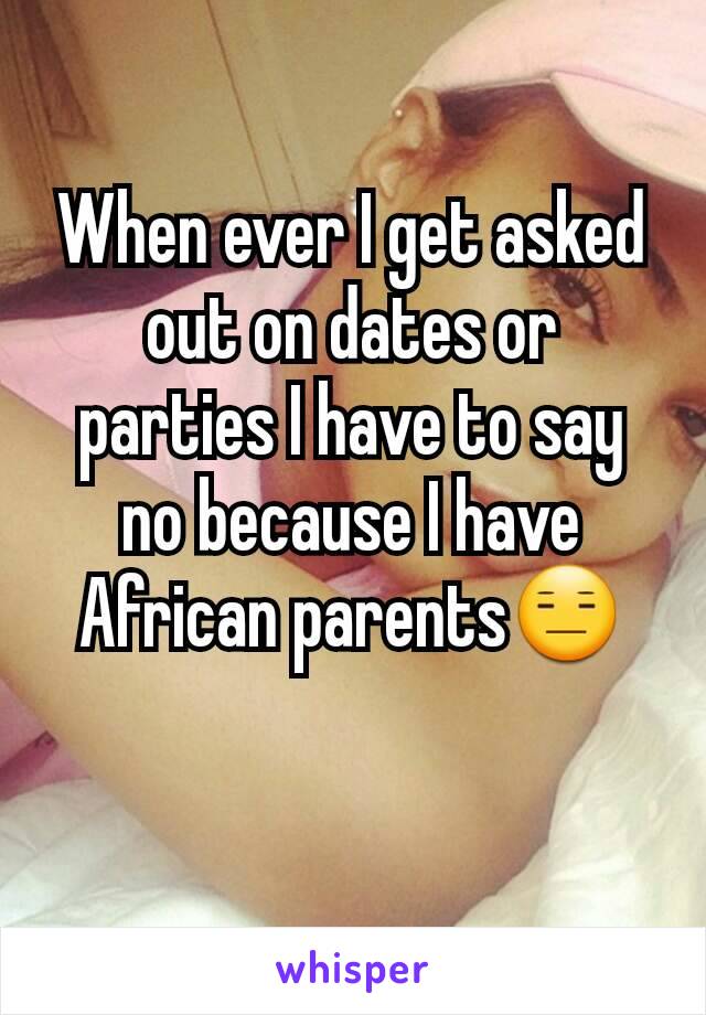 When ever I get asked out on dates or parties I have to say no because I have African parents😑