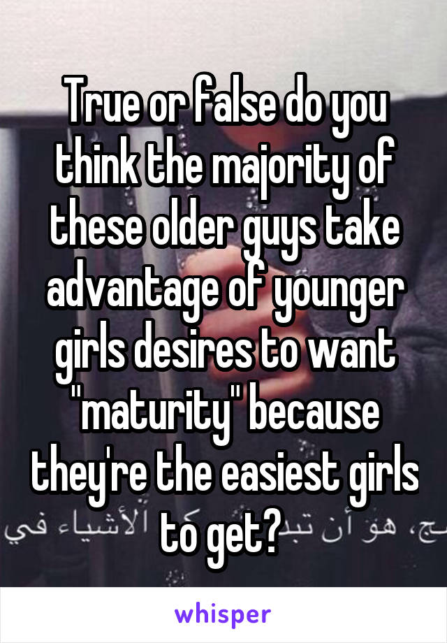 True or false do you think the majority of these older guys take advantage of younger girls desires to want "maturity" because they're the easiest girls to get? 