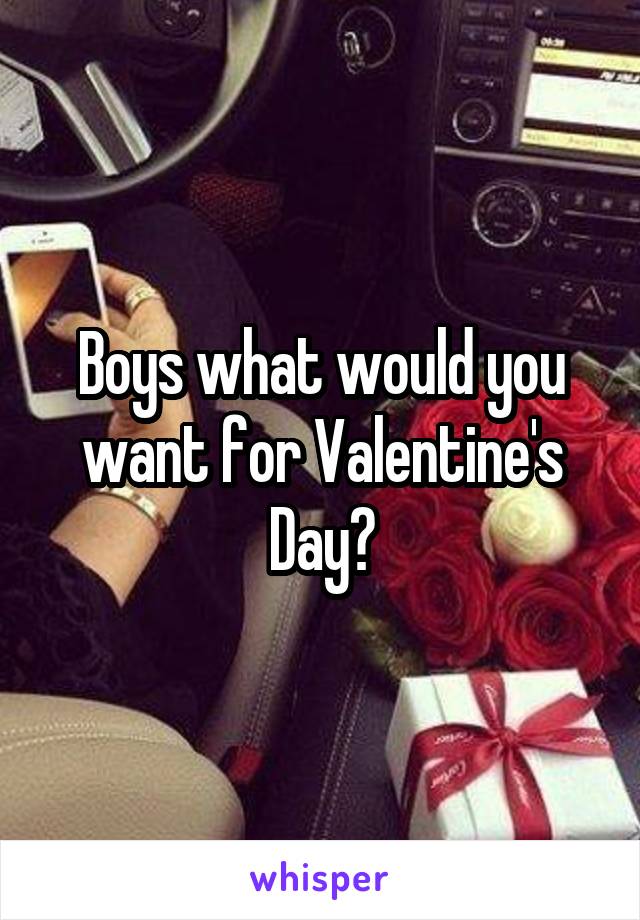 Boys what would you want for Valentine's Day?
