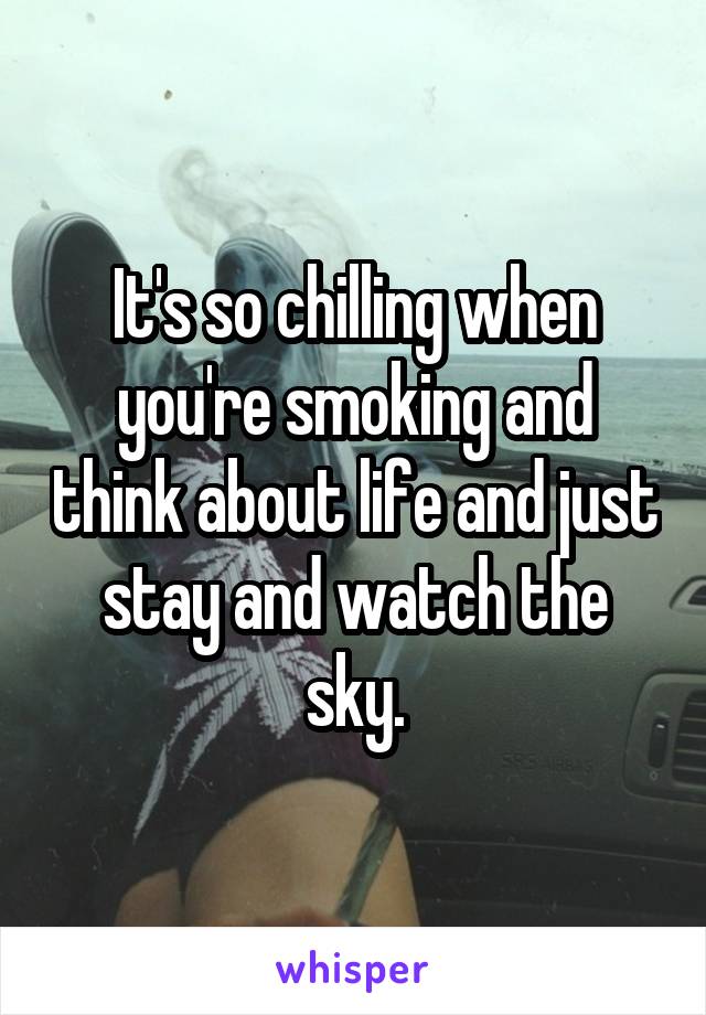 It's so chilling when you're smoking and think about life and just stay and watch the sky.