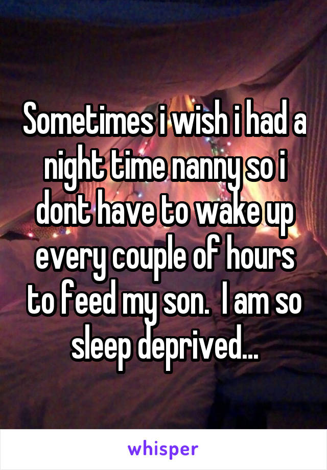 Sometimes i wish i had a night time nanny so i dont have to wake up every couple of hours to feed my son.  I am so sleep deprived...