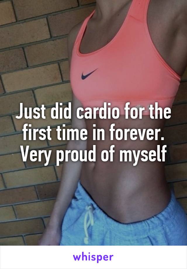 Just did cardio for the first time in forever. Very proud of myself