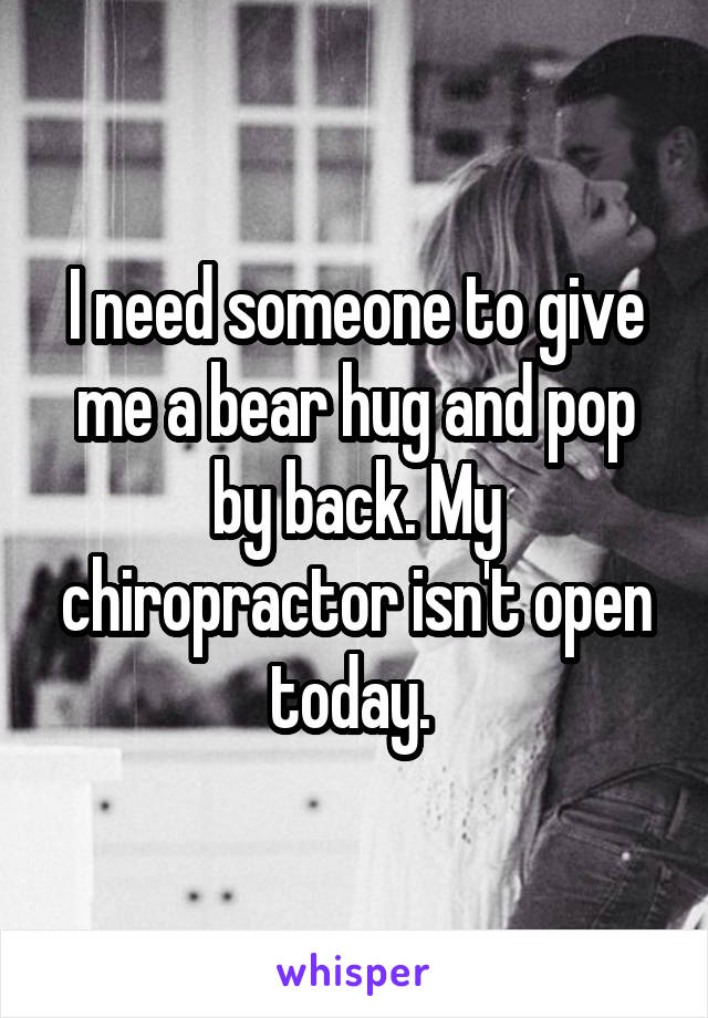 I need someone to give me a bear hug and pop by back. My chiropractor isn't open today. 