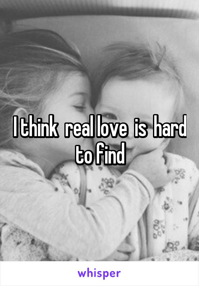 I think  real love  is  hard to find