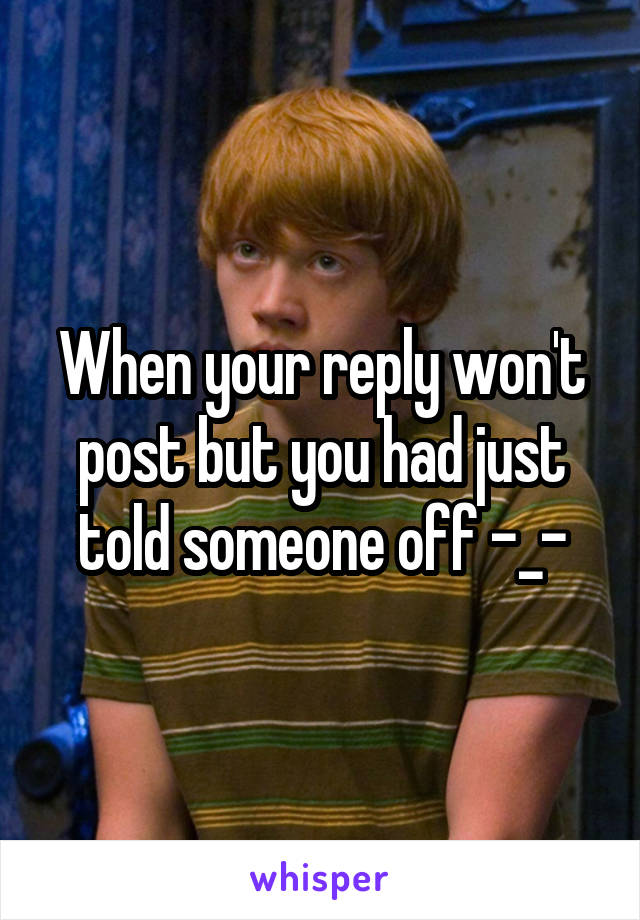 When your reply won't post but you had just told someone off -_-
