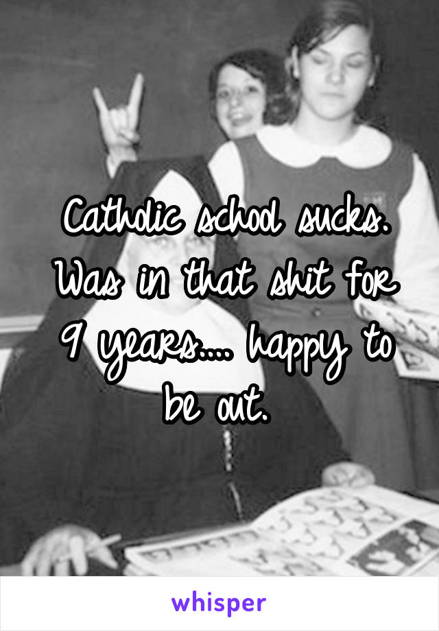 Catholic school sucks. Was in that shit for 9 years.... happy to be out. 