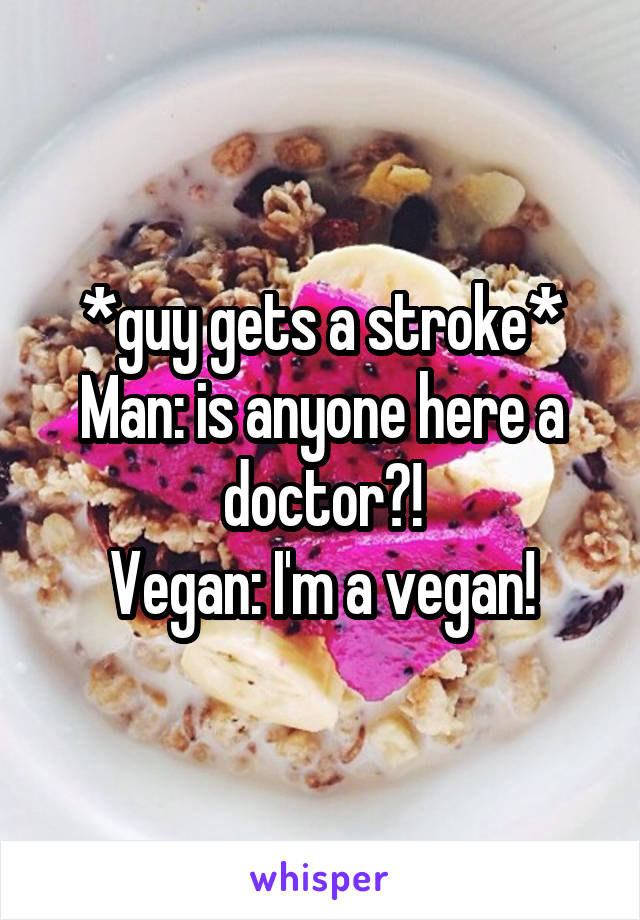 *guy gets a stroke*
Man: is anyone here a doctor?!
Vegan: I'm a vegan!