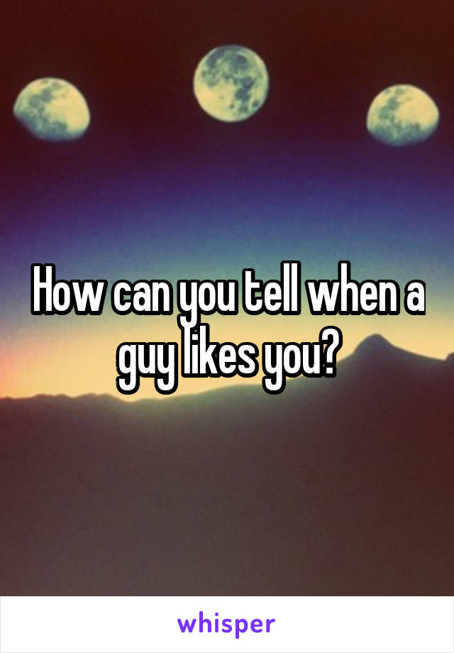 How can you tell when a guy likes you?