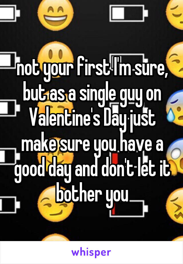 not your first I'm sure, but as a single guy on Valentine's Day just make sure you have a good day and don't let it bother you