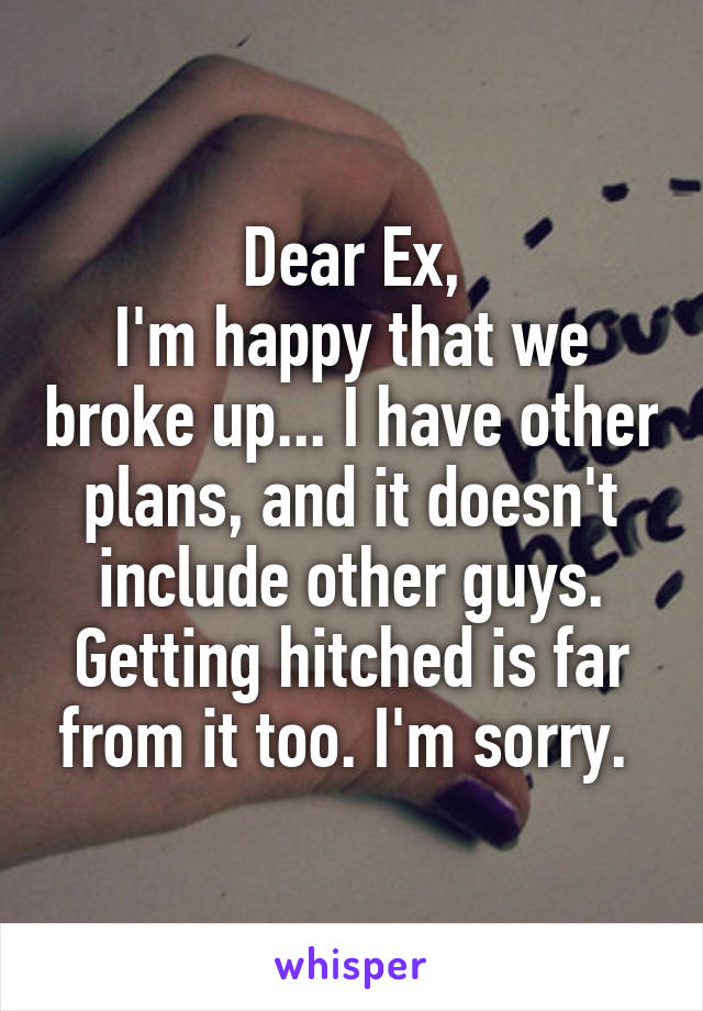 Dear Ex,
I'm happy that we broke up... I have other plans, and it doesn't include other guys. Getting hitched is far from it too. I'm sorry. 