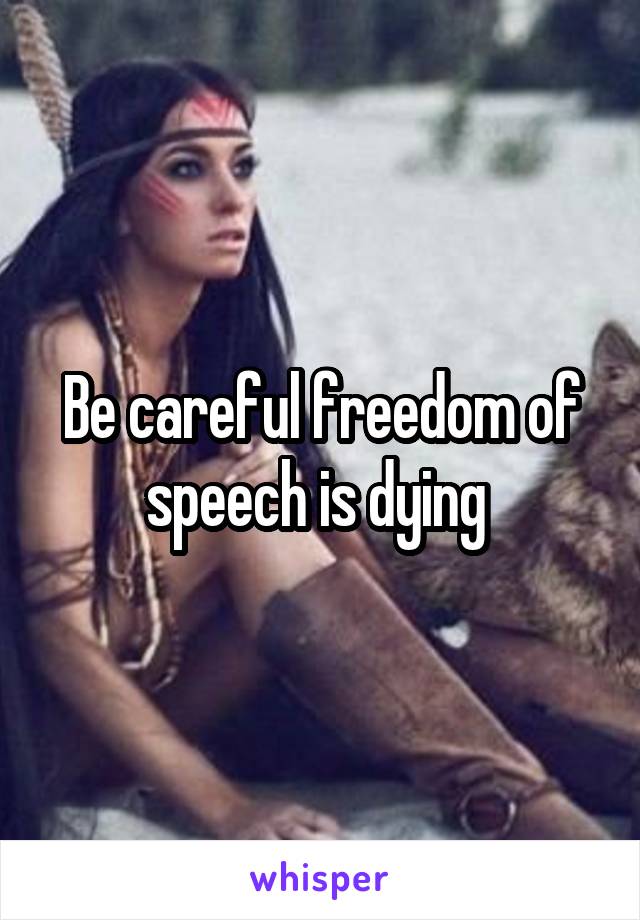 Be careful freedom of speech is dying 