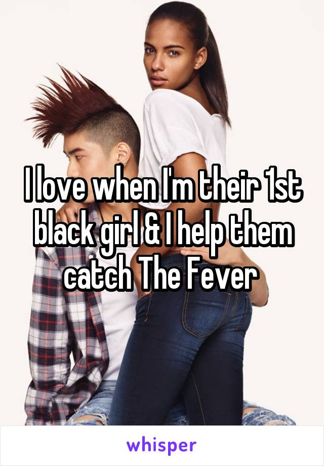 I love when I'm their 1st black girl & I help them catch The Fever 