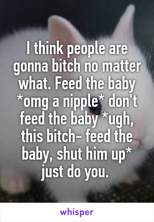 I think people are gonna bitch no matter what. Feed the baby *omg a nipple* don't feed the baby *ugh, this bitch- feed the baby, shut him up* just do you. 