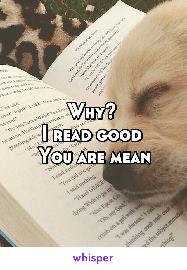 Why? 
I read good 
You are mean