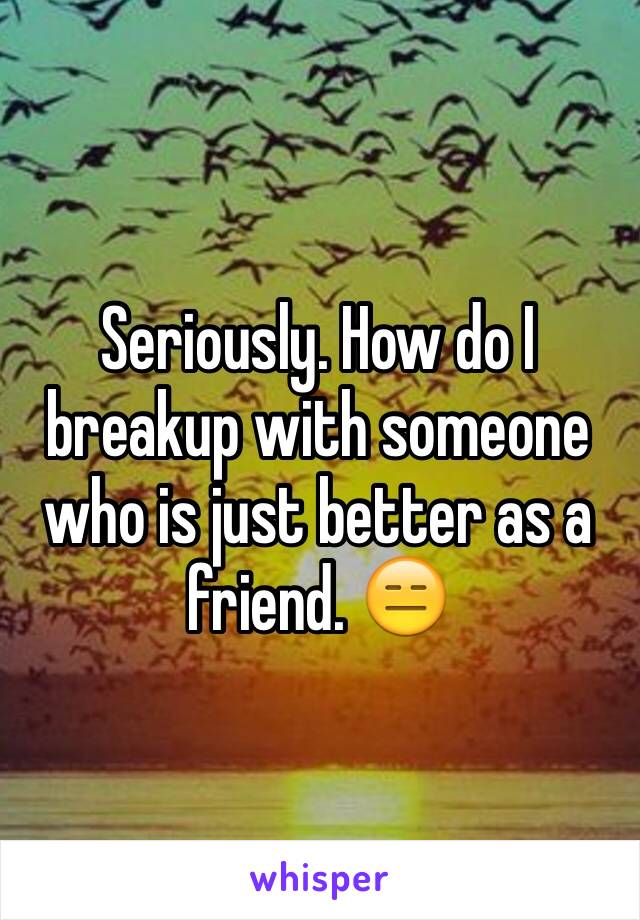 Seriously. How do I breakup with someone who is just better as a friend. 😑