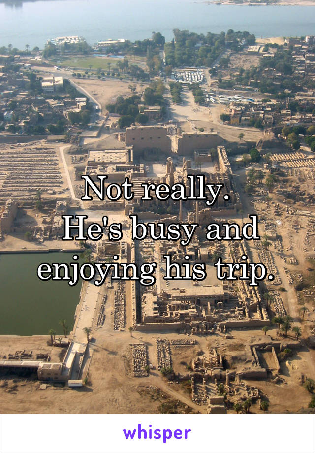 Not really. 
He's busy and enjoying his trip. 