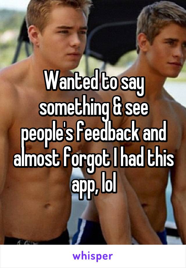 Wanted to say something & see people's feedback and almost forgot I had this app, lol