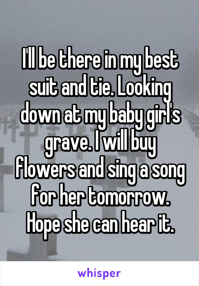 I'll be there in my best suit and tie. Looking down at my baby girl's grave. I will buy flowers and sing a song for her tomorrow. Hope she can hear it.